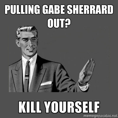 Pulling Gabe Sherrard out? Bottom caption  kill yourself