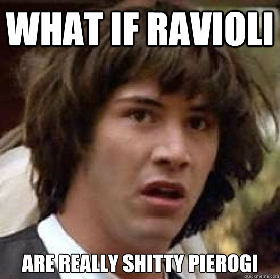 what if ravioli are really shitty pierogi  conspiracy keanu