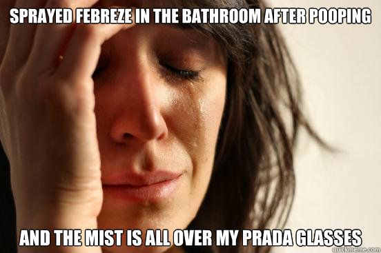 Sprayed Febreze in the bathroom after pooping And the mist is all over my Prada glasses  First World Problems