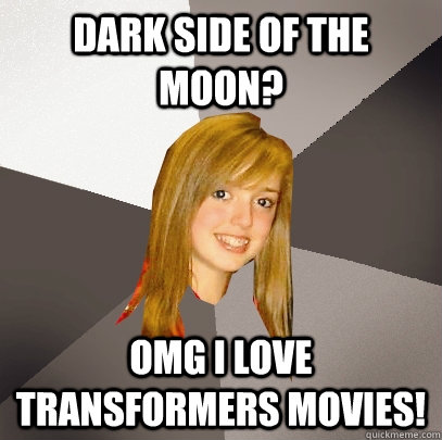 Dark Side of the Moon? OMG I love transformers movies!  Musically Oblivious 8th Grader