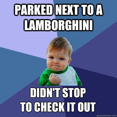 parked next to a Lamborghini didn't stop 
to check it out  Success Kid