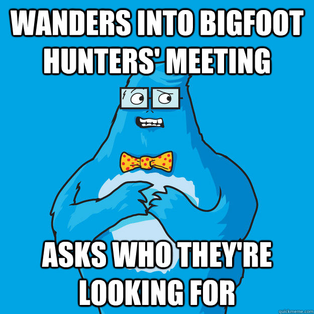 Wanders into Bigfoot Hunters' meeting asks who they're looking for  