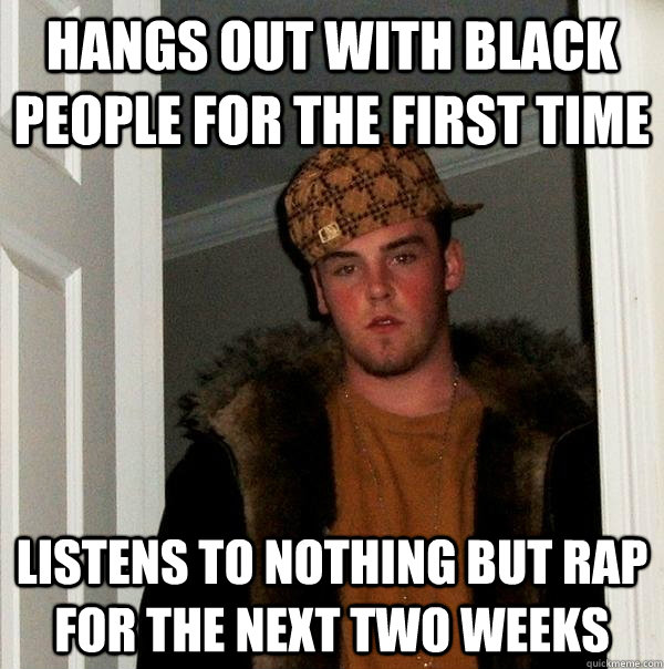 hangs out with black people for the first time listens to nothing but rap for the next two weeks  Scumbag Steve