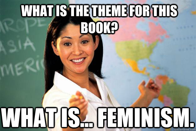 What is the theme for this book? what is... feminism.  Unhelpful High School Teacher