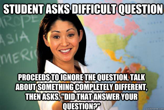 Student asks difficult question Proceeds to ignore the question, talk about something completely different, then asks, 