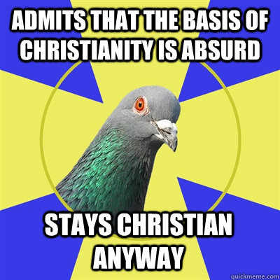 admits that the basis of christianity is absurd stays christian anyway - admits that the basis of christianity is absurd stays christian anyway  Religion Pigeon