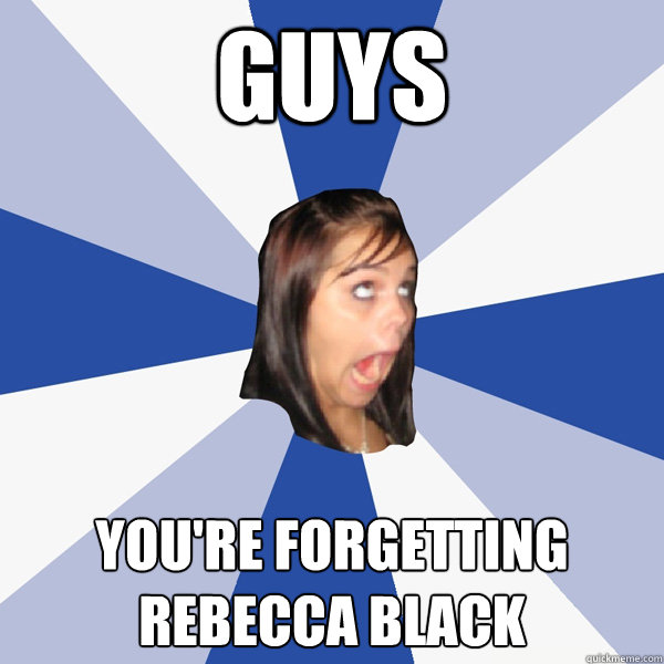 guys you're forgetting rebecca black  Annoying Facebook Girl
