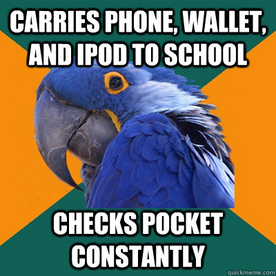 carries phone, wallet, and ipod to school checks pocket constantly   Paranoid Parrot