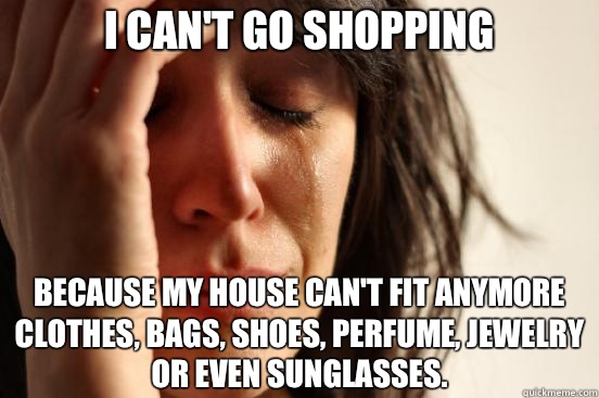 I can't go shopping Because my house can't fit anymore Clothes, bags, shoes, perfume, jewelry or even sunglasses.  First World Problems