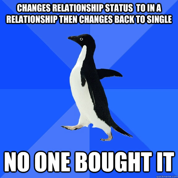 changes relationship status  to in a relationship then changes back to single no one bought it  Socially Awkward Penguin