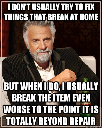 I DON'T USUALLY TRY TO FIX THINGS THAT BREAK AT HOME BUT WHEN I DO, I USUALLY BREAK THE ITEM EVEN WORSE TO THE POINT IT IS TOTALLY BEYOND REPAIR  The Most Interesting Man In The World