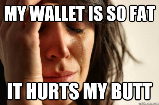 my wallet is so fat it hurts my butt  First World Problems