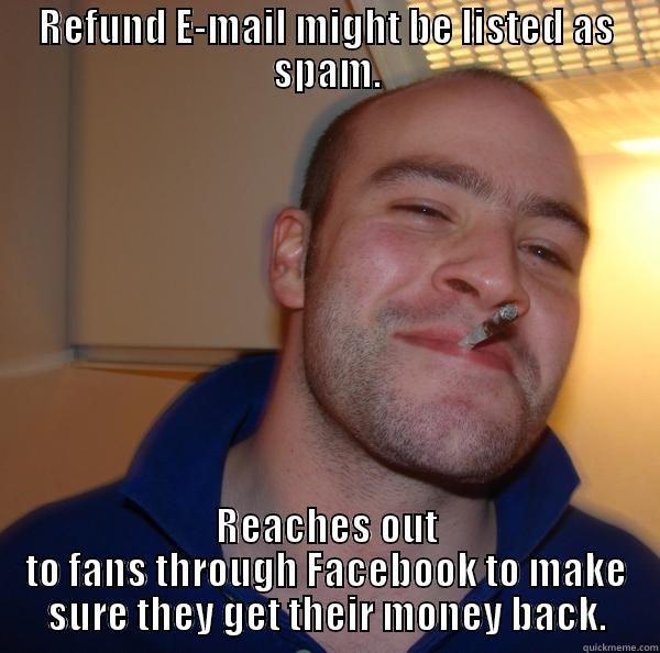 REFUND E-MAIL MIGHT BE LISTED AS SPAM. REACHES OUT TO FANS THROUGH FACEBOOK TO MAKE SURE THEY GET THEIR MONEY BACK. Good Guy Greg 