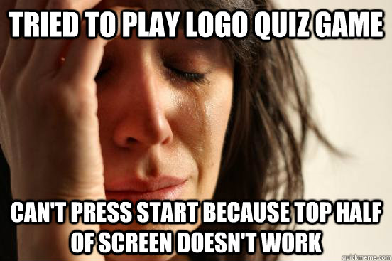 Tried to play logo quiz game can't press start because top half of screen doesn't work  First World Problems
