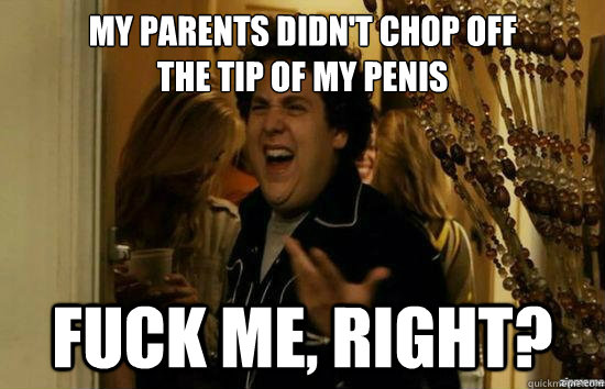 My parents didn't chop off 
the tip of my penis fuck me, right?  fuckmeright
