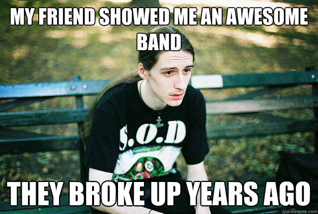 My friend showed me an awesome band They broke up years ago - My friend showed me an awesome band They broke up years ago  First World Metal Problems