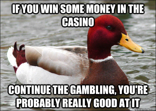 If you win some money in the casino continue the gambling, you're probably really good at it  Malicious Advice Mallard