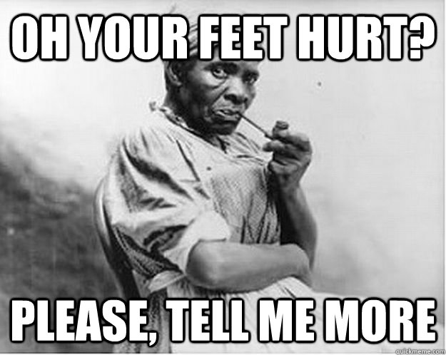 Oh your feet hurt? Please, tell me more  Unimpressed Slave