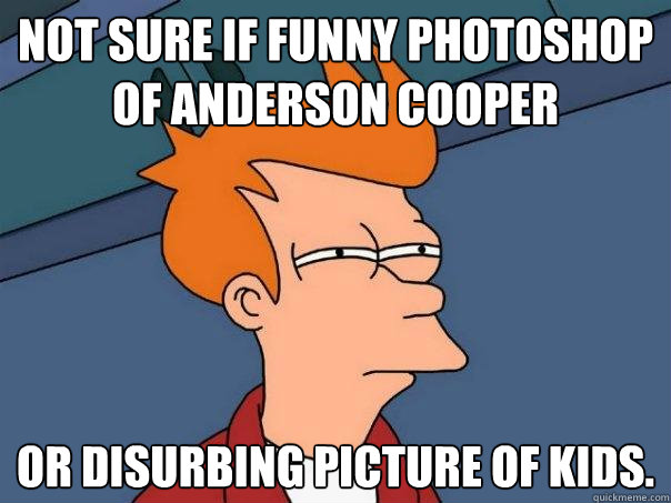Not sure if funny photoshop of Anderson Cooper or disurbing picture of kids.  Futurama Fry