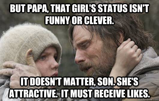 But papa, that girl's status isn't funny or clever. It doesn't matter, son. She's attractive.  It must receive likes.  Viggo Explains Reddit