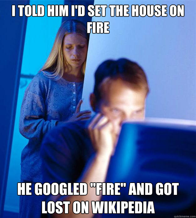 I told him I'd set the house on fire he googled 