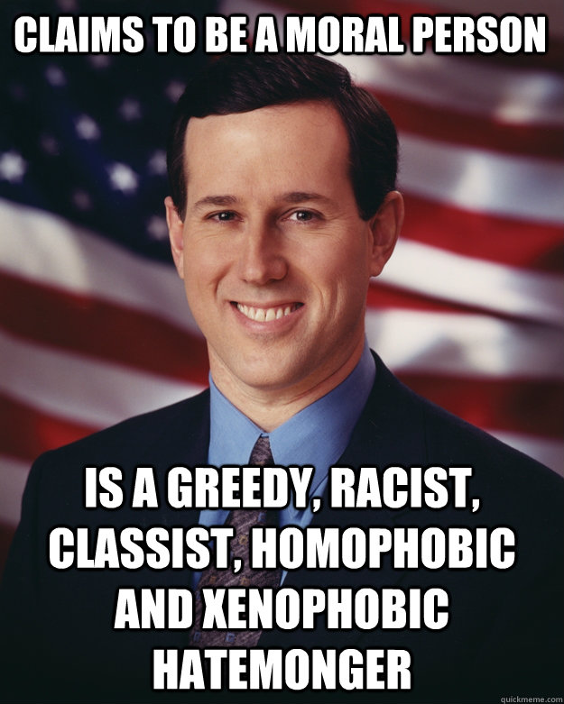 claims to be a moral person is a greedy, racist, classist, homophobic and xenophobic hatemonger  Rick Santorum
