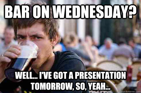 Bar on Wednesday? Well... I've got a presentation tomorrow, so, yeah... - Bar on Wednesday? Well... I've got a presentation tomorrow, so, yeah...  Lazy College Senior