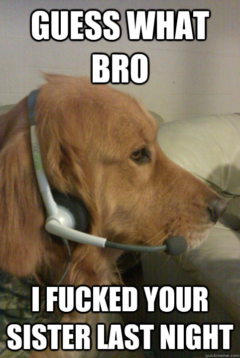 Guess what Bro i fucked your sister last night  Xbox Live Dog