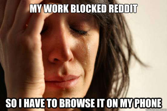 My work blocked reddit So i have to browse it on my phone  First World Problems