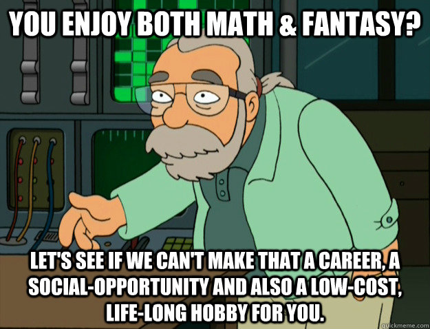 You enjoy both math & fantasy? let's see if we can't make that a career, a social-opportunity and also a low-cost, life-long hobby for you.  Good Guy Gygax