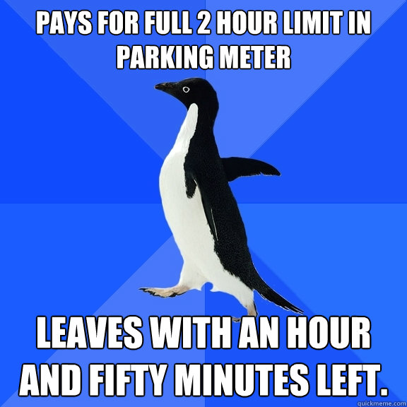 Pays for full 2 hour limit in parking meter Leaves with an hour and fifty minutes left.  Socially Awkward Penguin