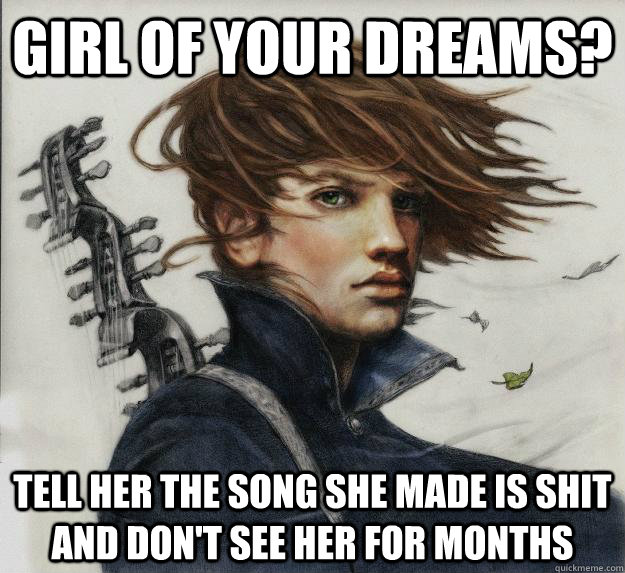 Girl of your dreams? tell her the song she made is shit and don't see her for months     Advice Kvothe