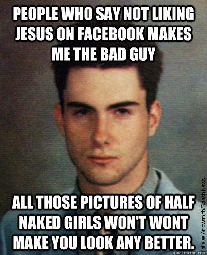 people who say not liking jesus on facebook makes me the bad guy all those pictures of half naked girls won't wont make you look any better. - people who say not liking jesus on facebook makes me the bad guy all those pictures of half naked girls won't wont make you look any better.  Misc