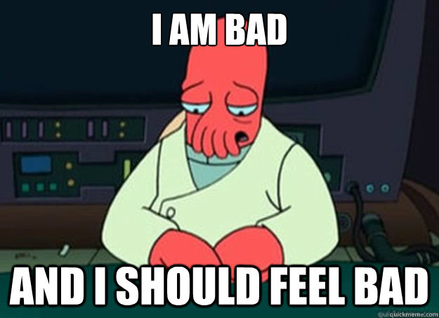 I am bad And I should feel bad  I made someone sad and i should feel bad