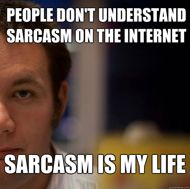 People don't understand sarcasm on the internet Sarcasm is my life  