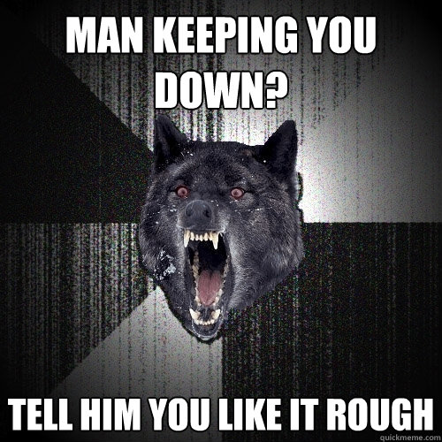 man keeping you down? tell him you like it rough  Insanity Wolf