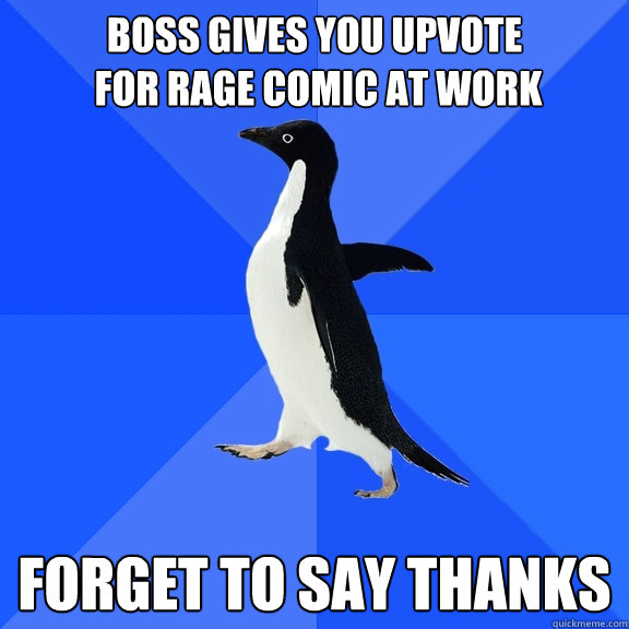 Boss gives you upvote
 for rage comic at work Forget to say thanks  Socially Awkward Penguin
