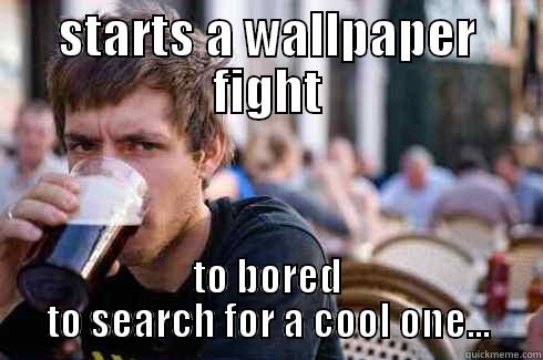 STARTS A WALLPAPER FIGHT TO BORED TO SEARCH FOR A COOL ONE... Lazy College Senior