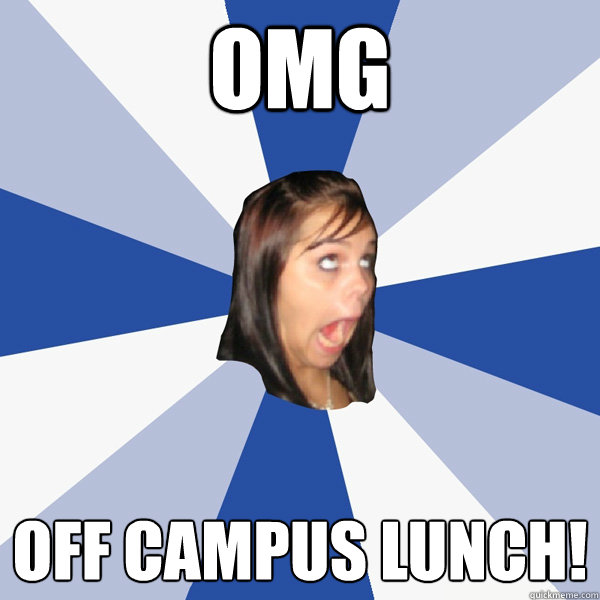 OMG  off campus lunch!   Annoying Facebook Girl