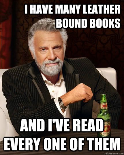 I have many leather bound books and I've read every one of them - I have many leather bound books and I've read every one of them  The Most Interesting Man In The World