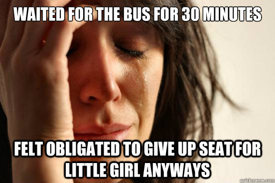 Waited for the bus for 30 minutes Felt obligated to give up seat for little girl anyways  First World Problems