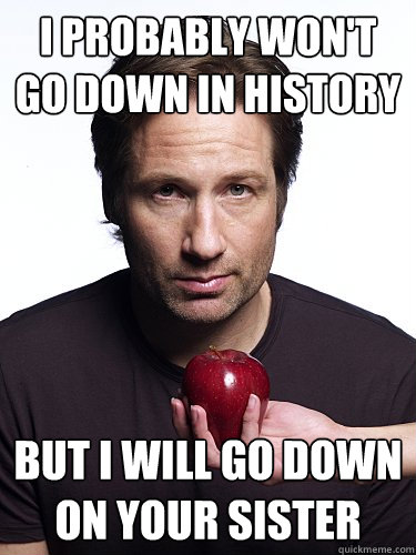I probably won't go down in history but I will go down on your sister - I probably won't go down in history but I will go down on your sister  Irresistible Hank Moody