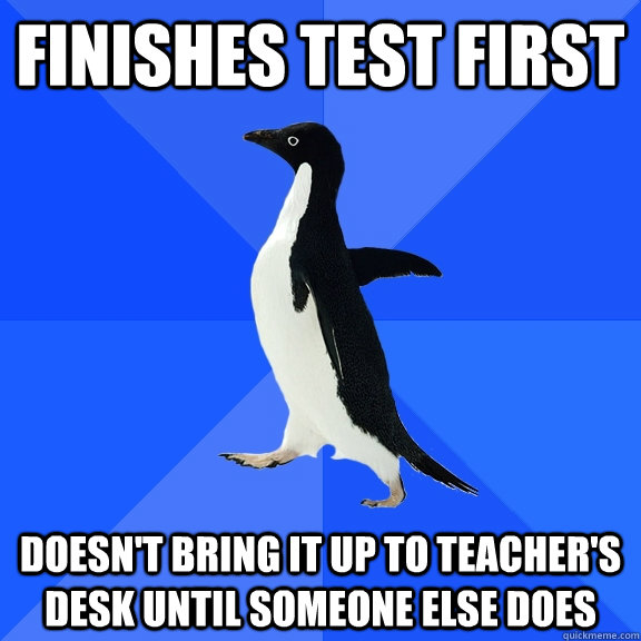 finishes test first doesn't bring it up to teacher's desk until someone else does  Socially Awkward Penguin