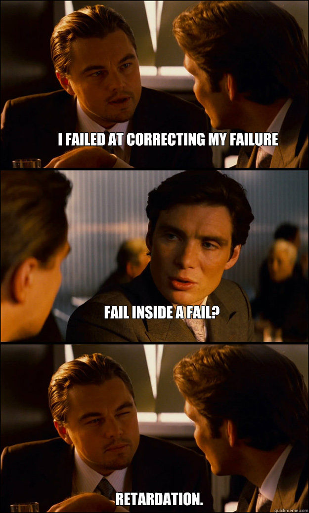 I failed at correcting my failure fail inside a fail? retardation.  Inception