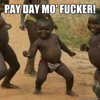 Pay day mo' fucker!   Its friday niggas