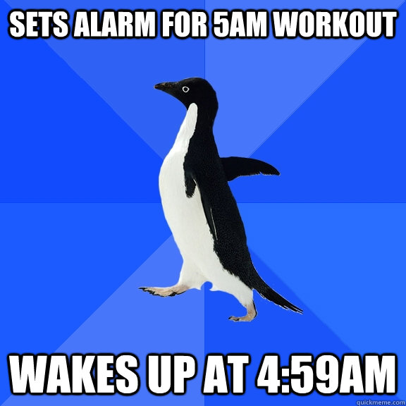 sets alarm for 5am workout wakes up at 4:59am  Socially Awkward Penguin