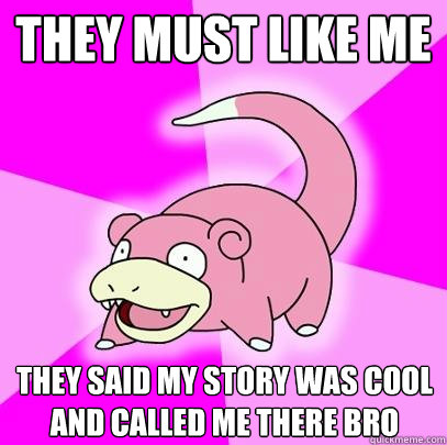 they must like me they said my story was cool and called me there bro  Slowpoke