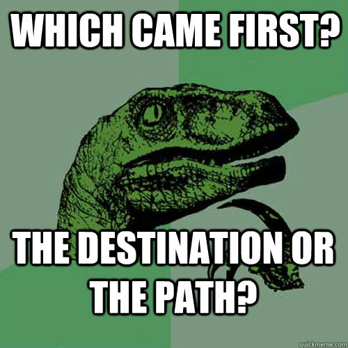 Which came first? The destination or the path? - Which came first? The destination or the path?  Misc
