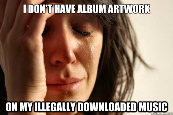 I don't have album artwork on my illegally downloaded music - I don't have album artwork on my illegally downloaded music  First World Problems