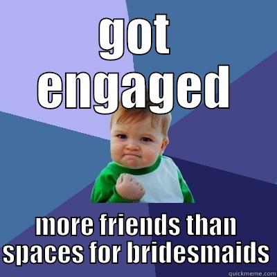 GOT ENGAGED MORE FRIENDS THAN SPACES FOR BRIDESMAIDS Success Kid